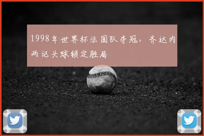 1998年世界杯法国队夺冠,齐达内两记头球锁定胜局