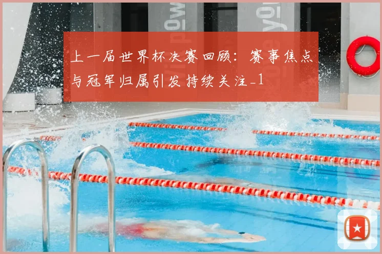 上一届世界杯决赛回顾：赛事焦点与冠军归属引发持续关注_1