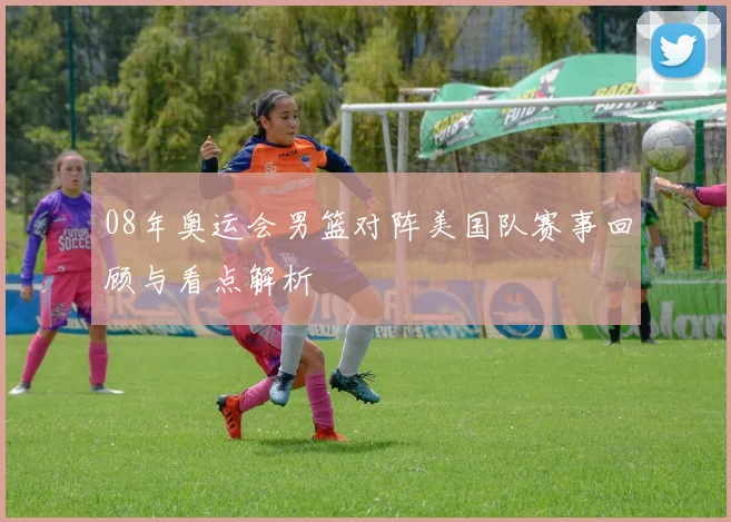 08年奥运会男篮对阵美国队赛事回顾与看点解析