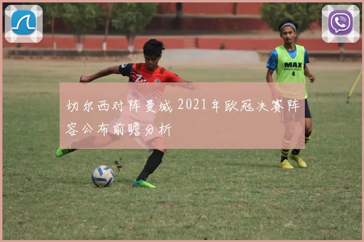 切尔西对阵曼城 2021年欧冠决赛阵容公布前瞻分析