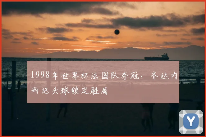 1998年世界杯法国队夺冠,齐达内两记头球锁定胜局