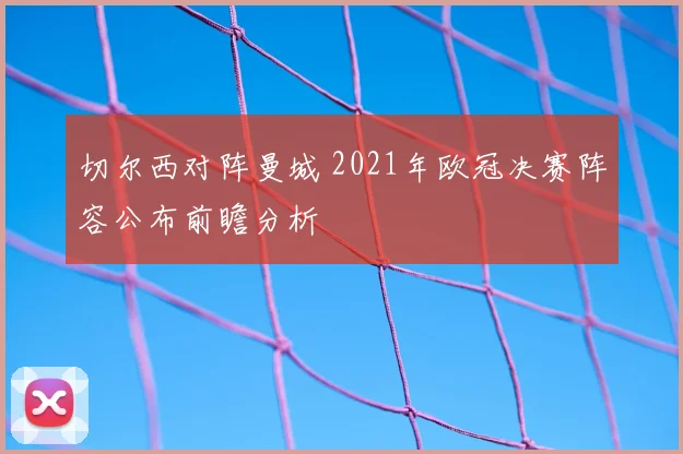 切尔西对阵曼城 2021年欧冠决赛阵容公布前瞻分析