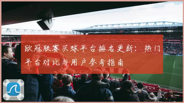欧冠联赛买球平台排名更新:热门平台对比与用户参考指南