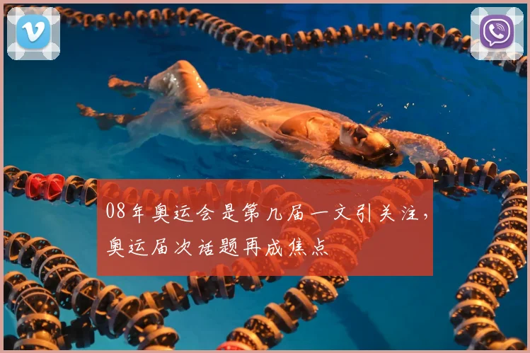 08年奥运会是第几届一文引关注,奥运届次话题再成焦点