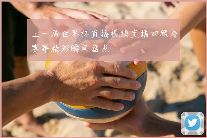 上一届世界杯直播视频直播回顾与赛事精彩瞬间盘点