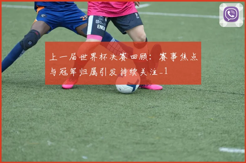 上一届世界杯决赛回顾:赛事焦点与冠军归属引发持续关注_1