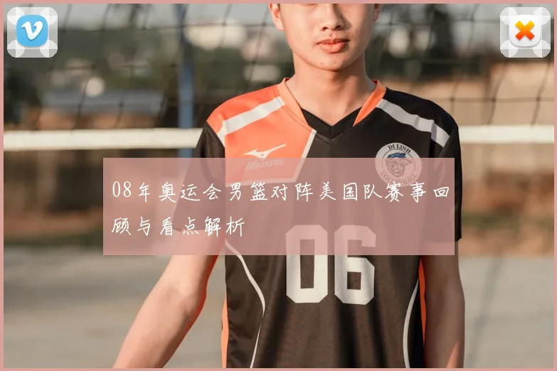 08年奥运会男篮对阵美国队赛事回顾与看点解析
